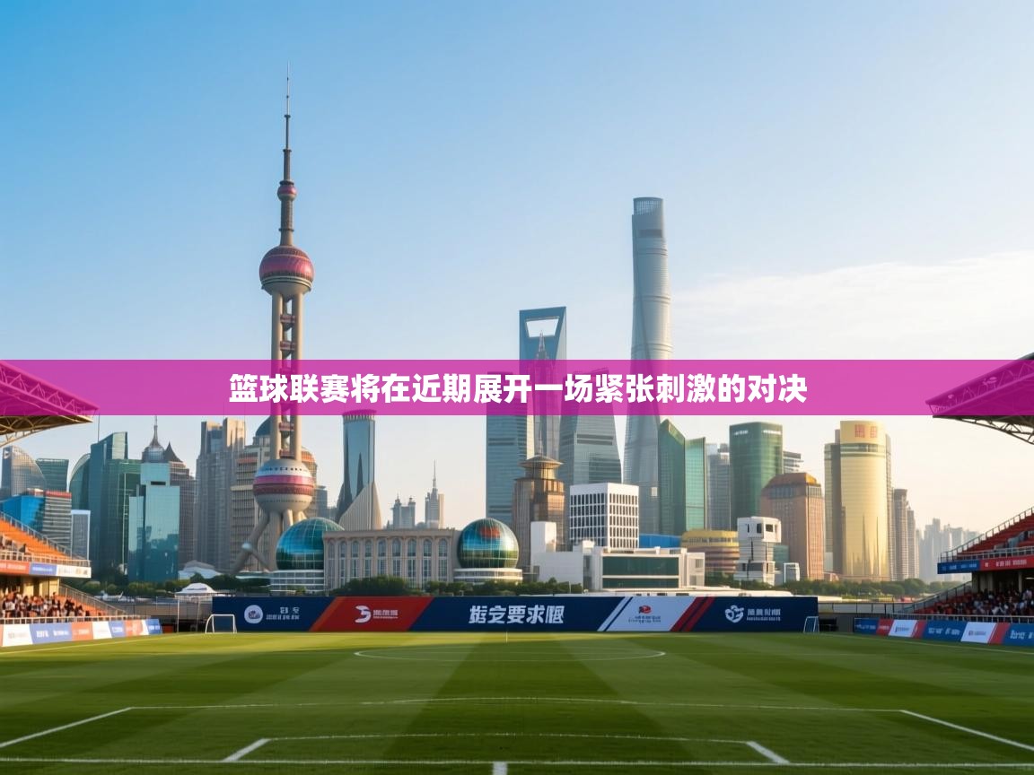 篮球联赛将在近期展开一场紧张刺激的对决 第1张