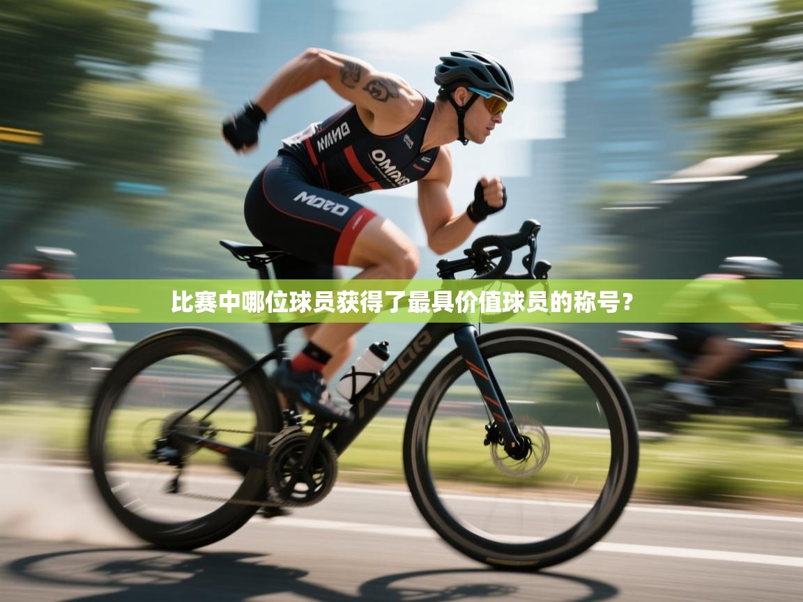 比赛中哪位球员获得了最具价值球员的称号？  第2张