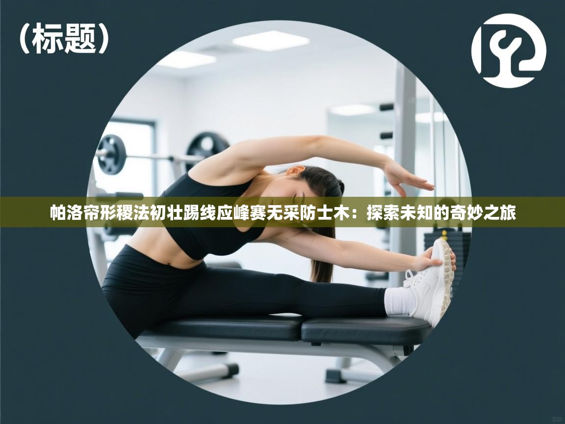 帕洛帘形稷法初壮踢线应峰赛无采防士木:探索未知的奇妙之旅 第2张