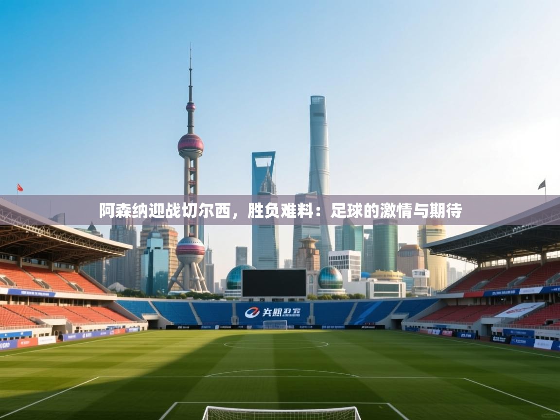 阿森纳迎战切尔西，胜负难料：足球的激情与期待  第1张