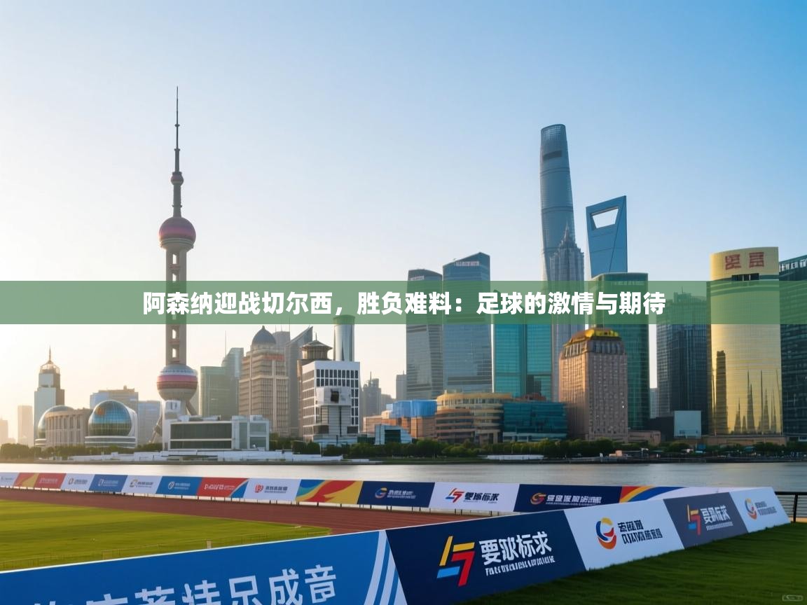 阿森纳迎战切尔西，胜负难料：足球的激情与期待  第2张