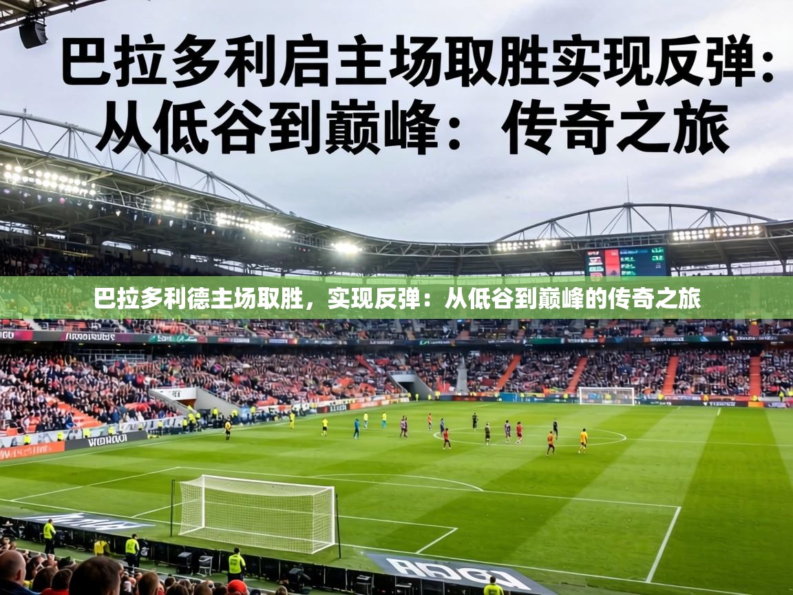 巴拉多利德主场取胜，实现反弹：从低谷到巅峰的传奇之旅  第2张