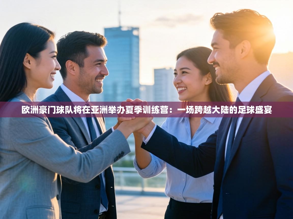 欧洲豪门球队将在亚洲举办夏季训练营:一场跨越大陆的足球盛宴 第1张